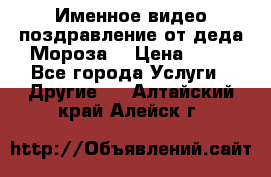 Именное видео-поздравление от деда Мороза  › Цена ­ 70 - Все города Услуги » Другие   . Алтайский край,Алейск г.